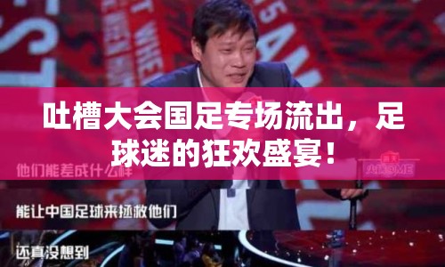 吐槽大會國足專場流出，足球迷的狂歡盛宴！