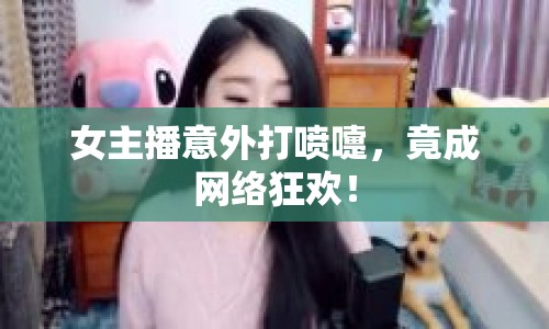 女主播意外打噴嚏，竟成網(wǎng)絡(luò)狂歡！