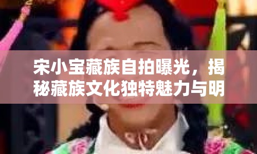 宋小寶藏族自拍曝光，揭秘藏族文化獨特魅力與明星效應