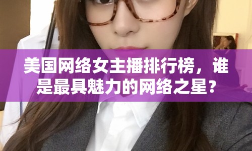 美國網(wǎng)絡(luò)女主播排行榜，誰是最具魅力的網(wǎng)絡(luò)之星？
