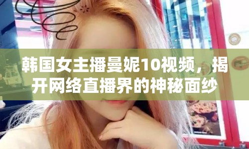 韓國(guó)女主播曼妮10視頻，揭開(kāi)網(wǎng)絡(luò)直播界的神秘面紗