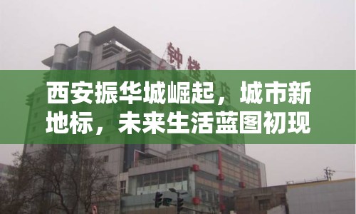 西安振華城崛起，城市新地標(biāo)，未來(lái)生活藍(lán)圖初現(xiàn)