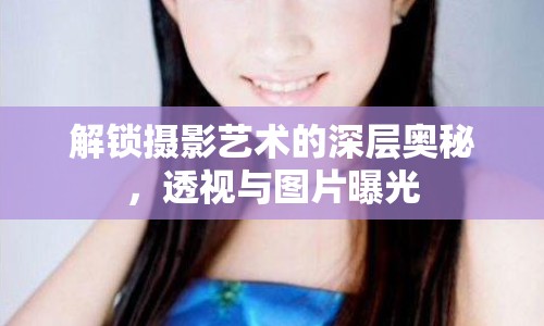 解鎖攝影藝術(shù)的深層奧秘，透視與圖片曝光