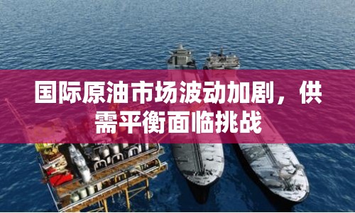 國(guó)際原油市場(chǎng)波動(dòng)加劇，供需平衡面臨挑戰(zhàn)