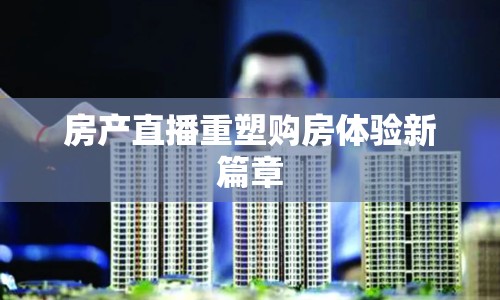 房產(chǎn)直播重塑購房體驗新篇章