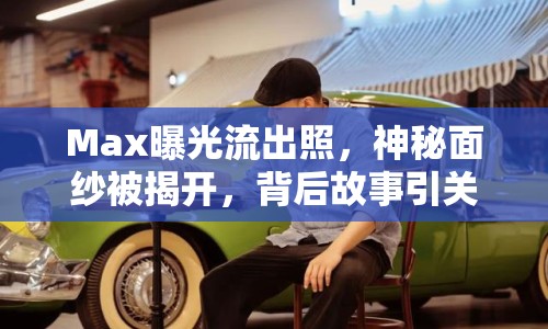 Max曝光流出照，神秘面紗被揭開，背后故事引關(guān)注