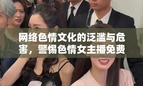網(wǎng)絡(luò)色情文化的泛濫與危害，警惕色情女主播免費(fèi)視頻的陷阱