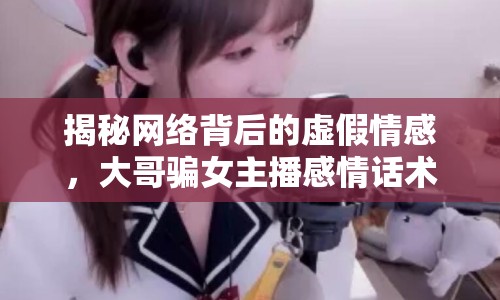 揭秘網(wǎng)絡(luò)背后的虛假情感，大哥騙女主播感情話術(shù)