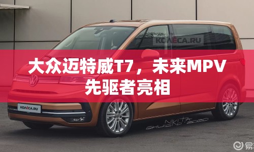 大眾邁特威T7，未來MPV先驅(qū)者亮相