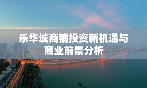 樂華城商鋪投資新機(jī)遇與商業(yè)前景分析