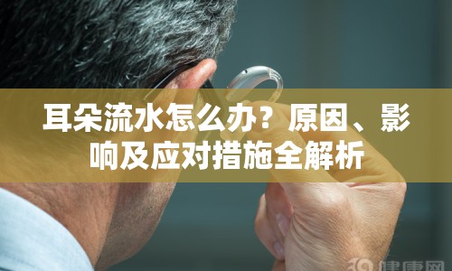 耳朵流水怎么辦？原因、影響及應對措施全解析