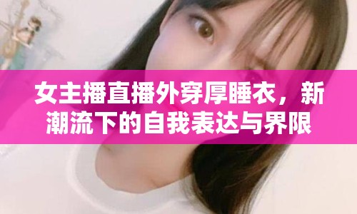 女主播直播外穿厚睡衣，新潮流下的自我表達(dá)與界限探索