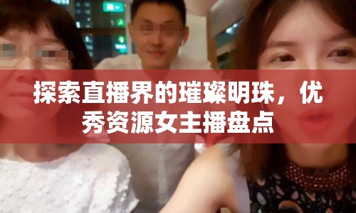 探索直播界的璀璨明珠，優(yōu)秀資源女主播盤點(diǎn)