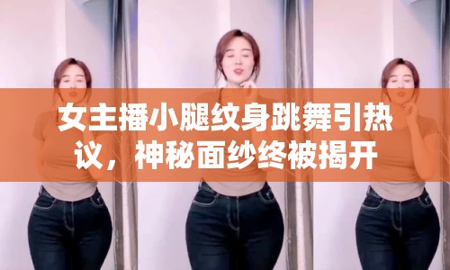 女主播小腿紋身跳舞引熱議，神秘面紗終被揭開(kāi)