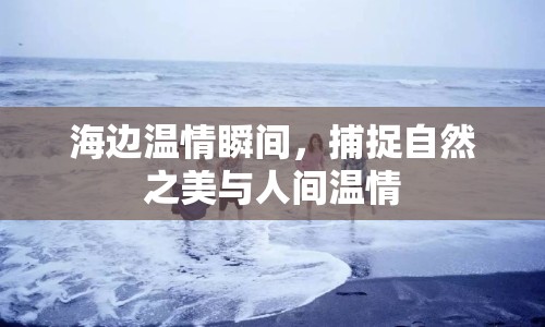 海邊溫情瞬間，捕捉自然之美與人間溫情