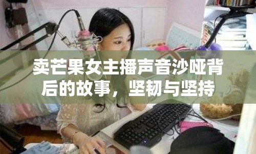 賣芒果女主播聲音沙啞背后的故事，堅韌與堅持