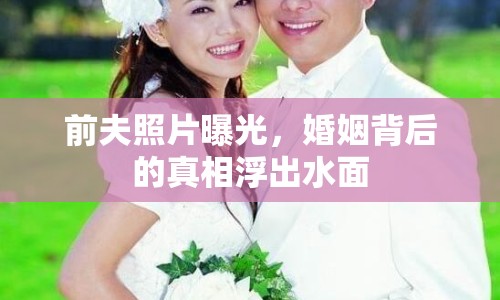 前夫照片曝光，婚姻背后的真相浮出水面