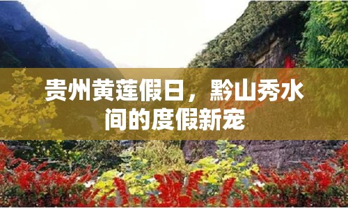 貴州黃蓮假日，黔山秀水間的度假新寵