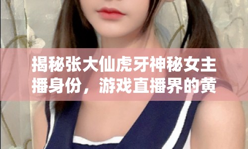 揭秘張大仙虎牙神秘女主播身份，游戲直播界的黃金搭檔