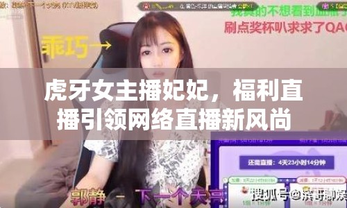 虎牙女主播妃妃，福利直播引領(lǐng)網(wǎng)絡(luò)直播新風(fēng)尚