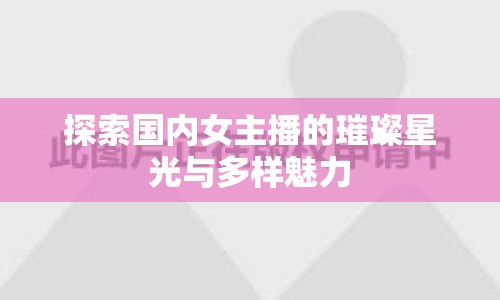 探索國(guó)內(nèi)女主播的璀璨星光與多樣魅力