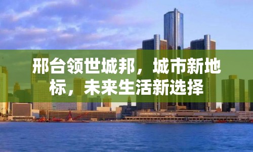 邢臺(tái)領(lǐng)世城邦，城市新地標(biāo)，未來(lái)生活新選擇