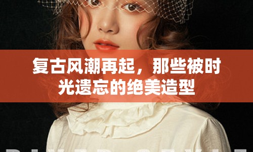 復(fù)古風(fēng)潮再起，那些被時(shí)光遺忘的絕美造型