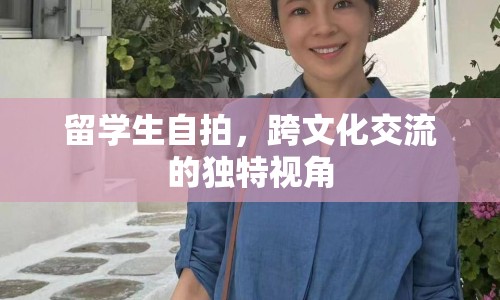 留學生自拍，跨文化交流的獨特視角