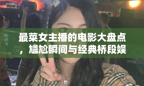 最菜女主播的電影大盤點，尷尬瞬間與經(jīng)典橋段娛樂之旅