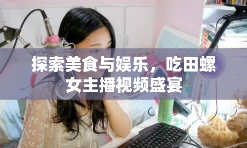 探索美食與娛樂(lè)，吃田螺女主播視頻盛宴
