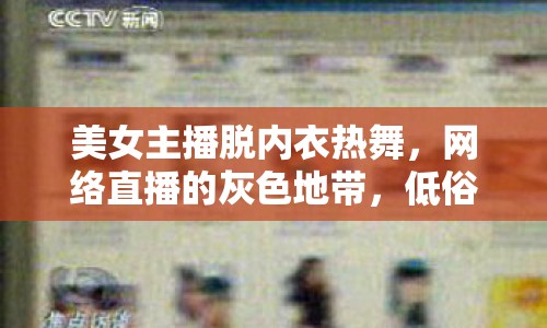 美女主播脫內(nèi)衣熱舞，網(wǎng)絡(luò)直播的灰色地帶，低俗內(nèi)容泛濫，監(jiān)管需加強