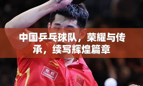 中國(guó)乒乓球隊(duì)，榮耀與傳承，續(xù)寫(xiě)輝煌篇章