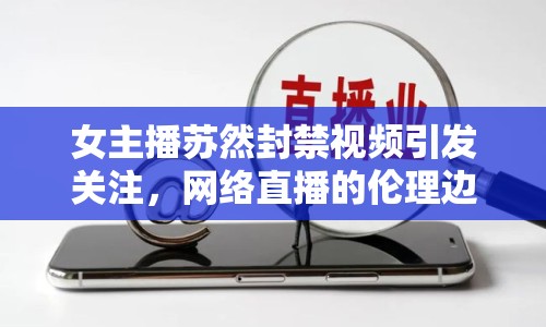女主播蘇然封禁視頻引發(fā)關注，網(wǎng)絡直播的倫理邊界與監(jiān)管挑戰(zhàn)