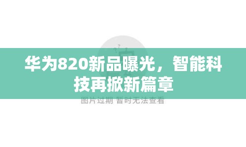 華為820新品曝光，智能科技再掀新篇章
