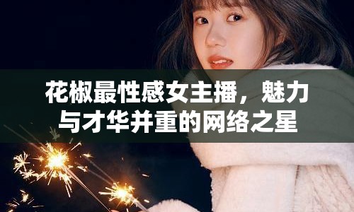 花椒最性感女主播，魅力與才華并重的網(wǎng)絡(luò)之星
