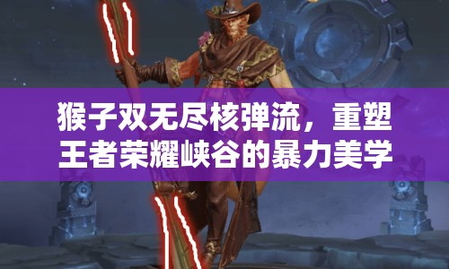 猴子雙無盡核彈流，重塑王者榮耀峽谷的暴力美學(xué)