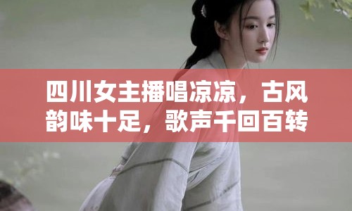 四川女主播唱涼涼，古風(fēng)韻味十足，歌聲千回百轉(zhuǎn)