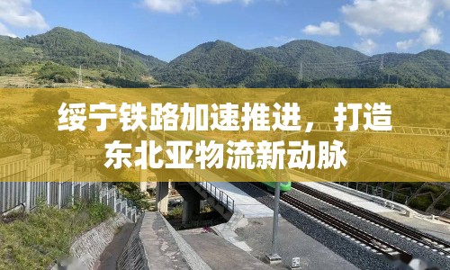 綏寧鐵路加速推進(jìn)，打造東北亞物流新動(dòng)脈