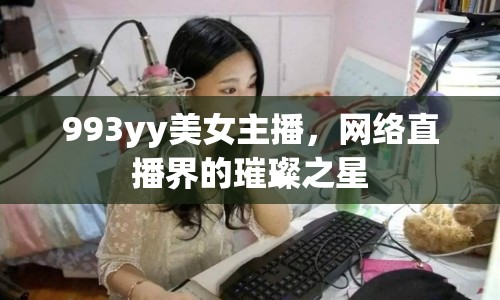 993yy美女主播，網(wǎng)絡(luò)直播界的璀璨之星