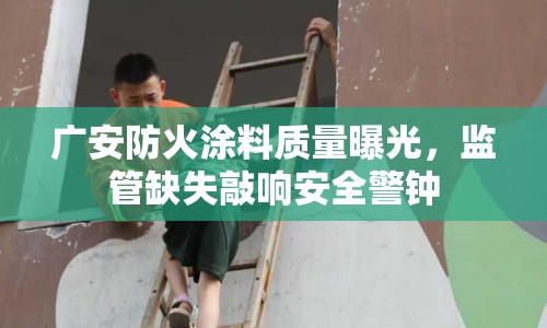 廣安防火涂料質(zhì)量曝光，監(jiān)管缺失敲響安全警鐘