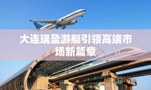 大連瑞盈游艇引領(lǐng)高端市場新篇章