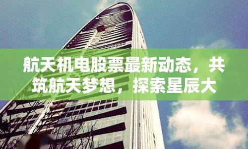航天機(jī)電股票最新動態(tài)，共筑航天夢想，探索星辰大海