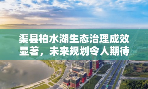 渠縣柏水湖生態(tài)治理成效顯著，未來(lái)規(guī)劃令人期待