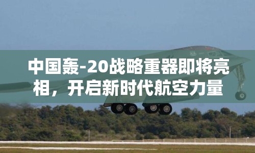 中國轟-20戰(zhàn)略重器即將亮相，開啟新時(shí)代航空力量