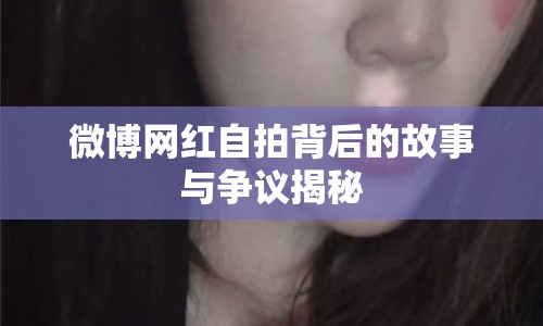 微博網(wǎng)紅自拍背后的故事與爭(zhēng)議揭秘