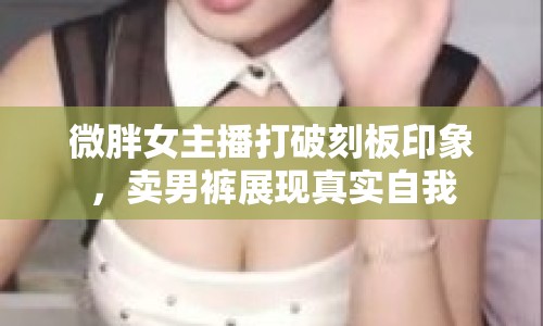微胖女主播打破刻板印象，賣男褲展現(xiàn)真實(shí)自我