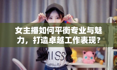 女主播如何平衡專業(yè)與魅力，打造卓越工作表現(xiàn)？