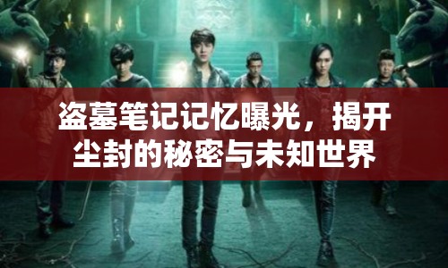 盜墓筆記記憶曝光，揭開塵封的秘密與未知世界