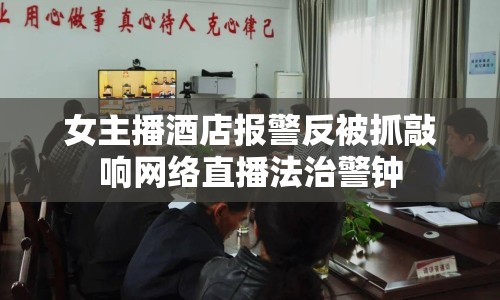 女主播酒店報(bào)警反被抓敲響網(wǎng)絡(luò)直播法治警鐘