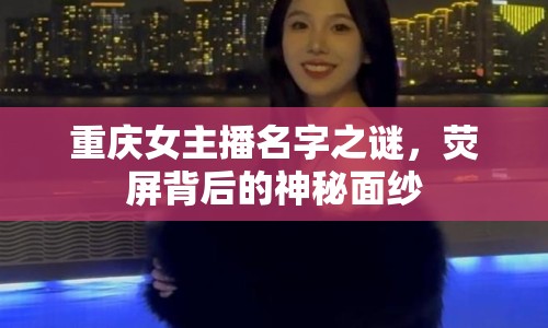 重慶女主播名字之謎，熒屏背后的神秘面紗